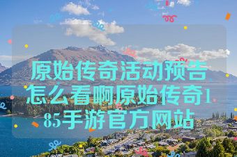 原始传奇活动预告怎么看啊原始传奇185手游官方网站