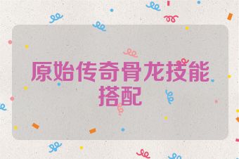 原始传奇骨龙技能搭配
