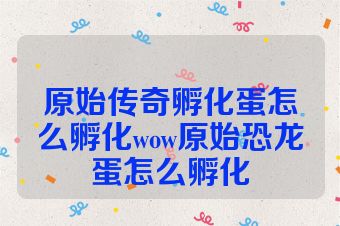 原始传奇孵化蛋怎么孵化wow原始恐龙蛋怎么孵化