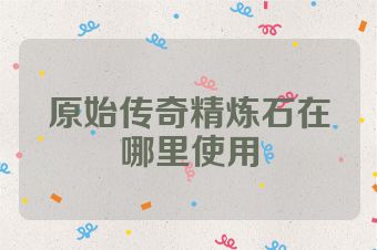 原始传奇精炼石在哪里使用