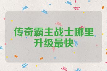 传奇霸主战士哪里升级最快