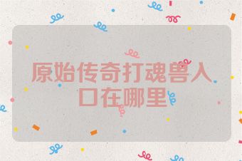 原始传奇打魂兽入口在哪里