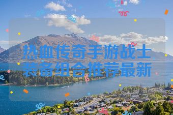 热血传奇手游战士装备组合推荐最新