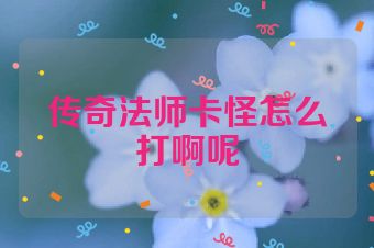 传奇法师卡怪怎么打啊呢