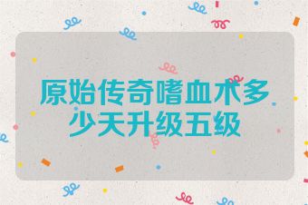 原始传奇嗜血术多少天升级五级