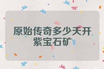 原始传奇多少天开紫宝石矿