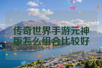 传奇世界手游元神版怎么组合比较好