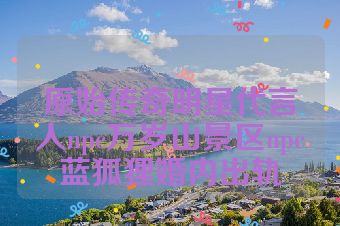 原始传奇明星代言人npc万岁山景区npc蓝狐狸婚内出轨
