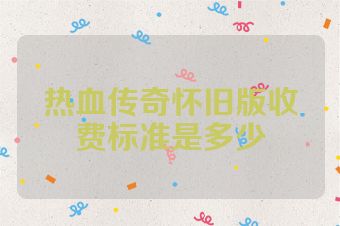 热血传奇怀旧版收费标准是多少