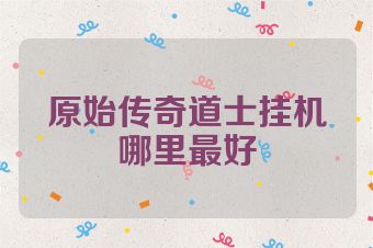 原始传奇道士挂机哪里最好