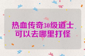 热血传奇30级道士可以去哪里打怪