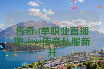传奇sf单职业直播吧sf999传奇私服新开