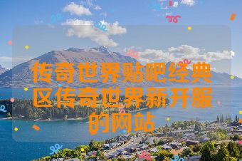 传奇世界贴吧经典区传奇世界新开服的网站