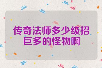 传奇法师多少级招巨多的怪物啊