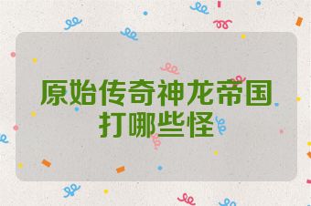 原始传奇神龙帝国打哪些怪