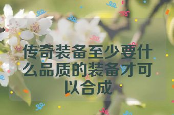 传奇装备至少要什么品质的装备才可以合成