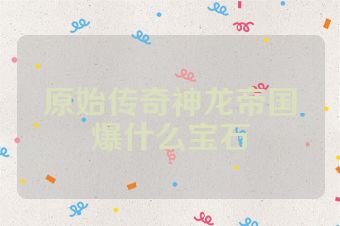 原始传奇神龙帝国爆什么宝石