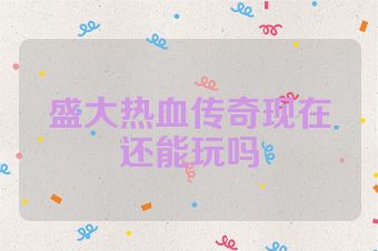 盛大热血传奇现在还能玩吗