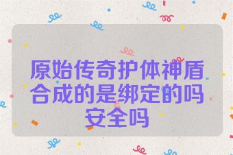 原始传奇护体神盾合成的是绑定的吗安全吗