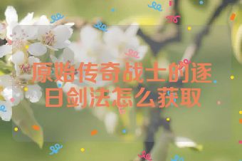 原始传奇战士的逐日剑法怎么获取
