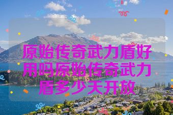 原始传奇武力盾好用吗原始传奇武力盾多少天开放