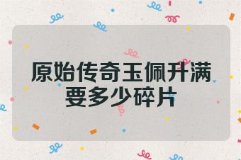 原始传奇玉佩升满要多少碎片