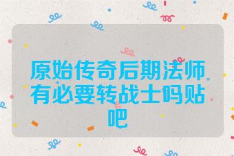 原始传奇后期法师有必要转战士吗贴吧