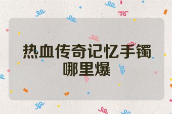 热血传奇记忆手镯哪里爆