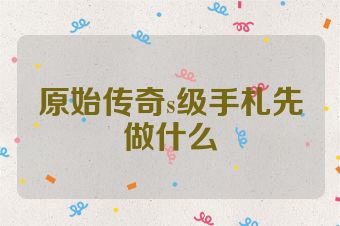 原始传奇s级手札先做什么