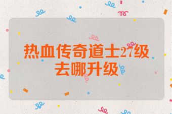热血传奇道士27级去哪升级