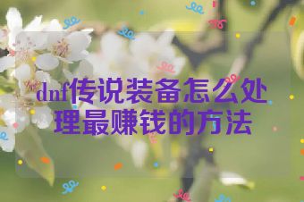 dnf传说装备怎么处理最赚钱的方法