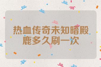 热血传奇未知暗殿鹿多久刷一次