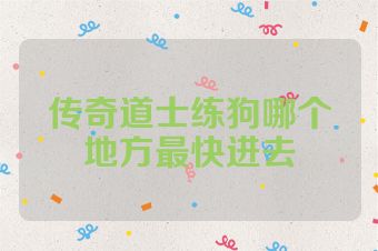 传奇道士练狗哪个地方最快进去