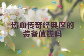 热血传奇经典区的装备值钱吗