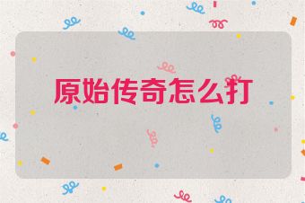 原始传奇怎么打