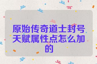 原始传奇道士封号天赋属性点怎么加的