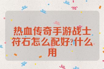 热血传奇手游战士符石怎么配好?什么用
