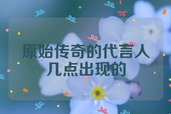 原始传奇的代言人几点出现的