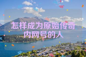 怎样成为原始传奇内网号的人