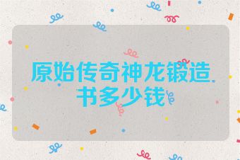 原始传奇神龙锻造书多少钱