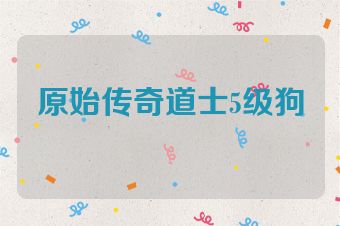 原始传奇道士5级狗