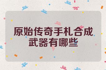 原始传奇手札合成武器有哪些