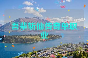 吾辈斩仙传奇单职业
