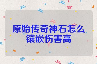 原始传奇神石怎么镶嵌伤害高