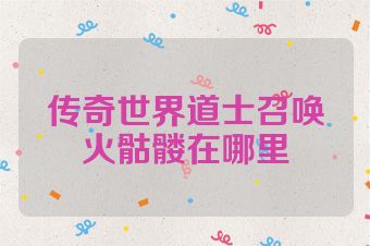 传奇世界道士召唤火骷髅在哪里