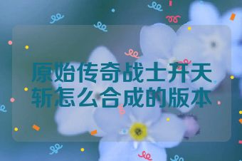 原始传奇战士开天斩怎么合成的版本