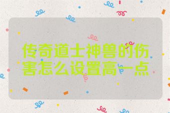 传奇道士神兽的伤害怎么设置高一点