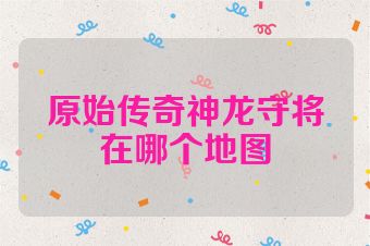 原始传奇神龙守将在哪个地图