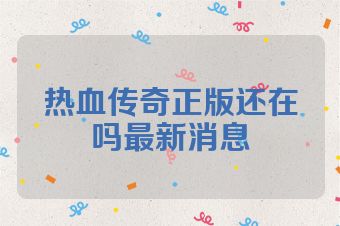 热血传奇正版还在吗最新消息