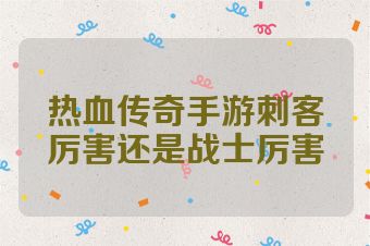 热血传奇手游刺客厉害还是战士厉害